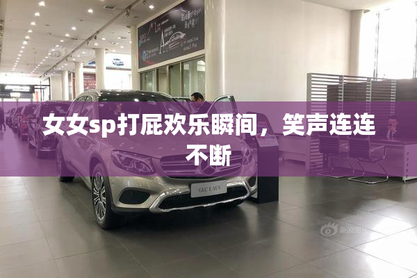 女女sp打屁欢乐瞬间，笑声连连不断