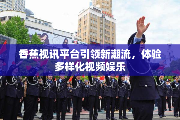 香蕉视讯平台引领新潮流，体验多样化视频娱乐
