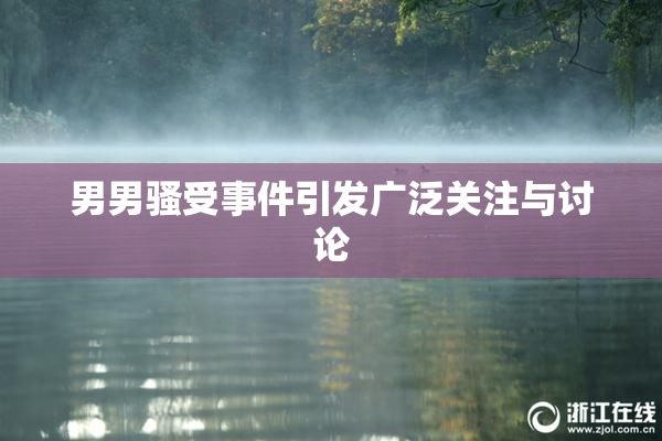 男男骚受事件引发广泛关注与讨论