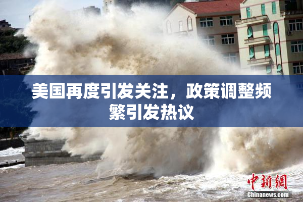 美国再度引发关注，政策调整频繁引发热议