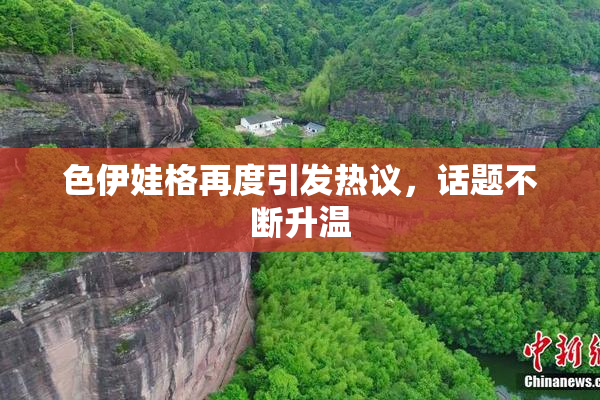 色伊娃格再度引发热议，话题不断升温