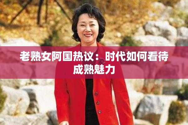 老熟女阿国热议：时代如何看待成熟魅力