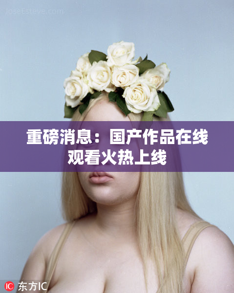 重磅消息：国产作品在线观看火热上线