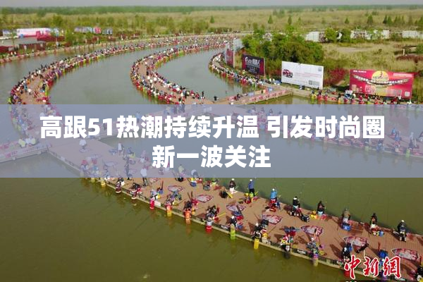 高跟51热潮持续升温 引发时尚圈新一波关注