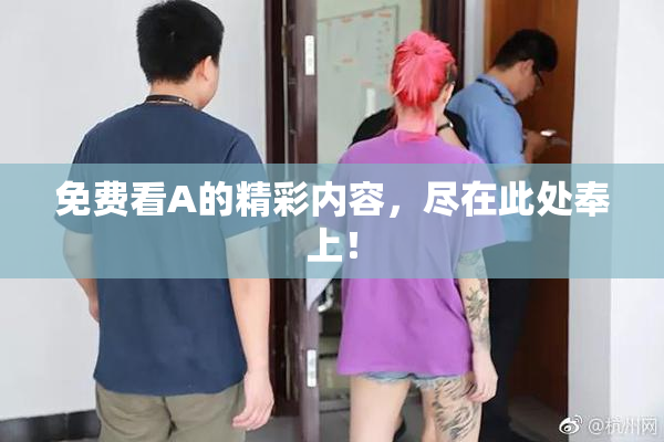 免费看A的精彩内容，尽在此处奉上！