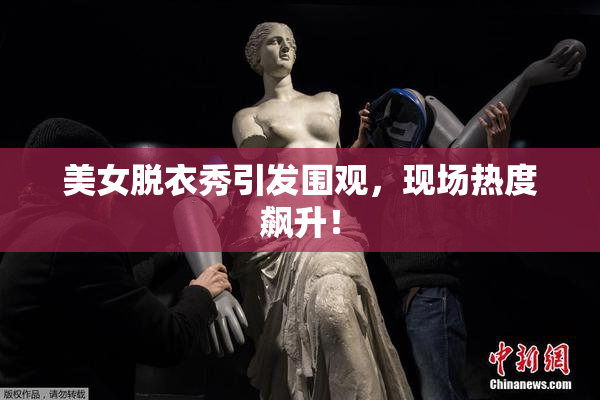 美女脱衣秀引发围观，现场热度飙升！