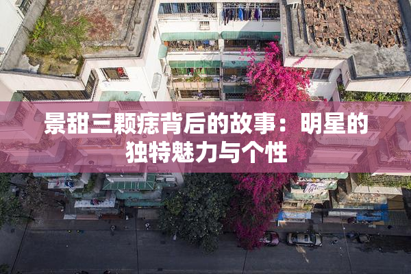景甜三颗痣背后的故事：明星的独特魅力与个性