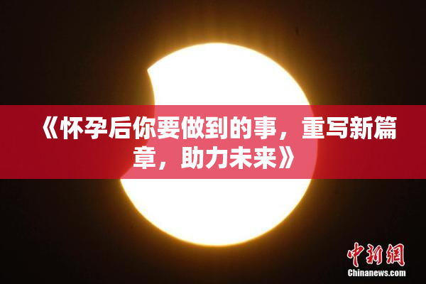《怀孕后你要做到的事，重写新篇章，助力未来》