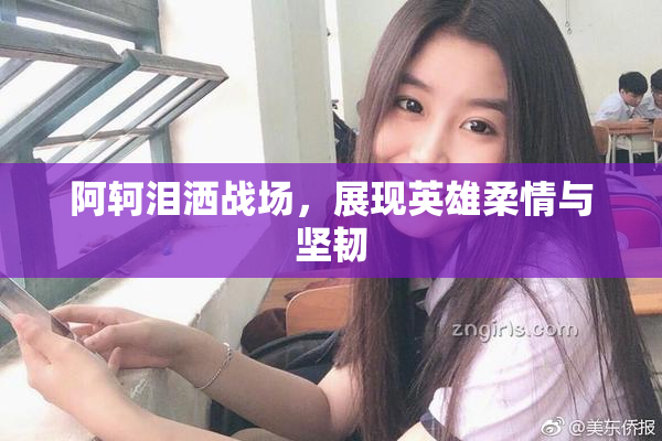 阿轲泪洒战场，展现英雄柔情与坚韧