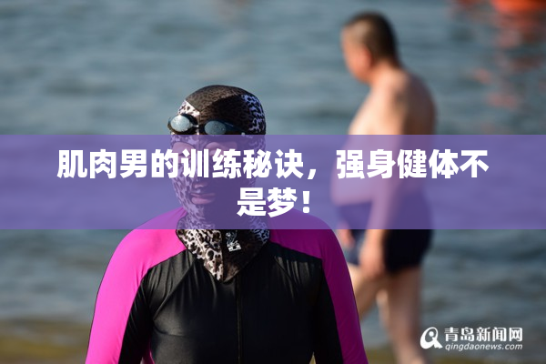 肌肉男的训练秘诀，强身健体不是梦！