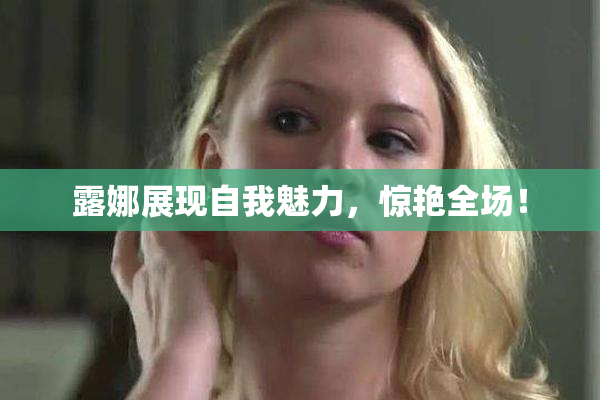 露娜展现自我魅力，惊艳全场！