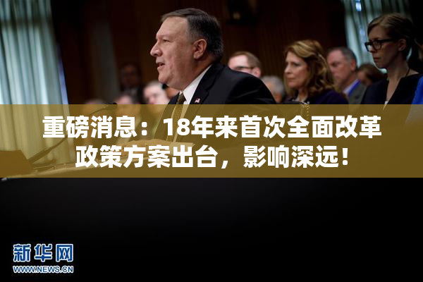 重磅消息：18年来首次全面改革政策方案出台，影响深远！