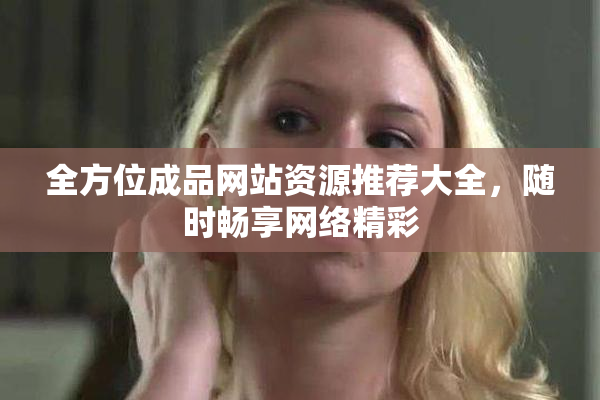 全方位成品网站资源推荐大全，随时畅享网络精彩