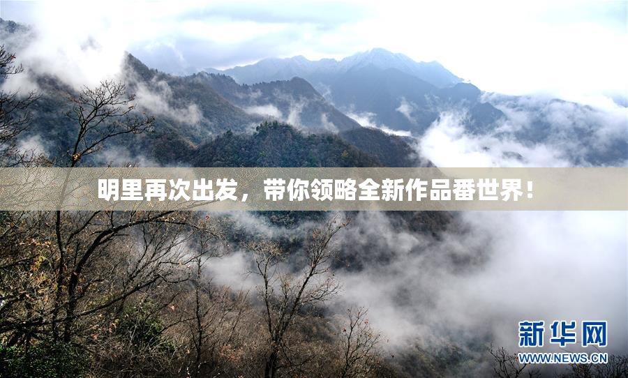 明里再次出发，带你领略全新作品番世界！