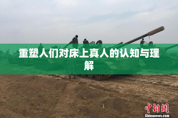 重塑人们对床上真人的认知与理解