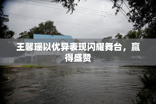 王馨瑶以优异表现闪耀舞台，赢得盛赞