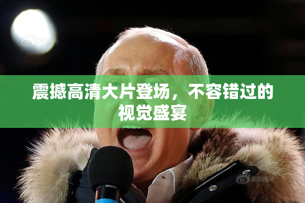 震撼高清大片登场，不容错过的视觉盛宴