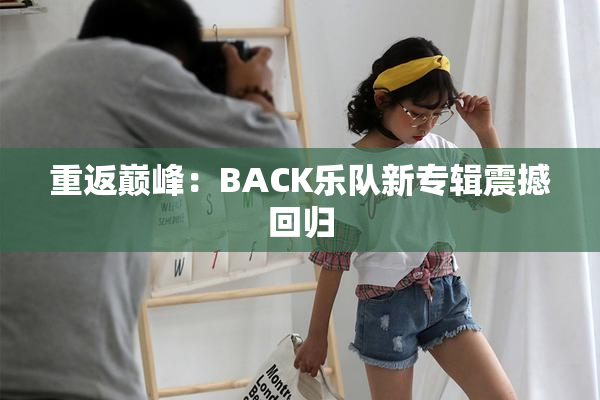 重返巅峰：BACK乐队新专辑震撼回归