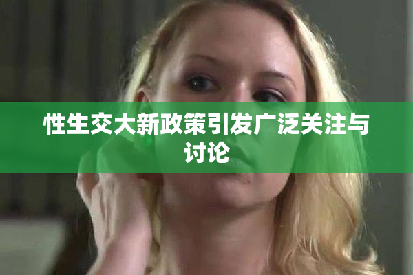 性生交大新政策引发广泛关注与讨论