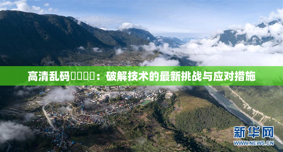 高清乱码❌‌❌‌：破解技术的最新挑战与应对措施