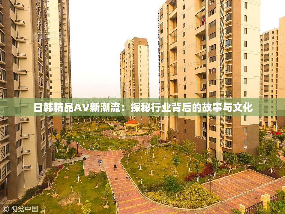 日韩精品AV新潮流：探秘行业背后的故事与文化
