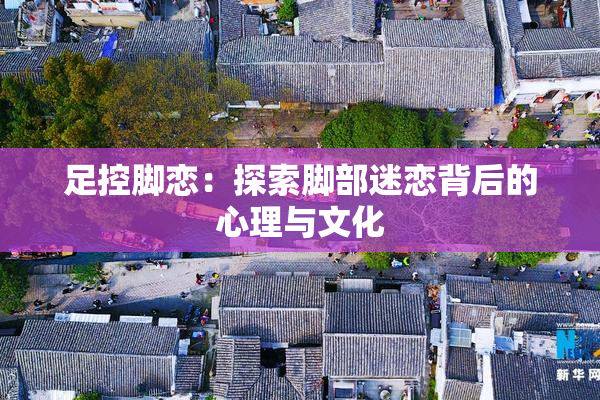 足控脚恋：探索脚部迷恋背后的心理与文化