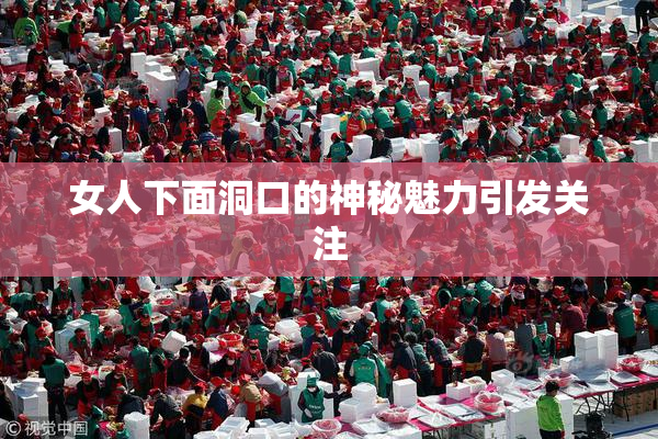 女人下面洞口的神秘魅力引发关注