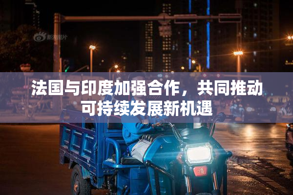 法国与印度加强合作，共同推动可持续发展新机遇
