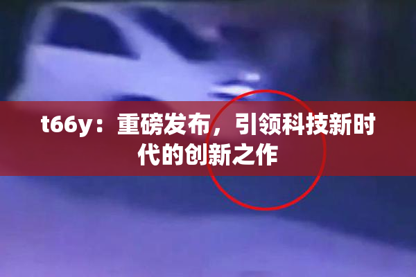 t66y：重磅发布，引领科技新时代的创新之作