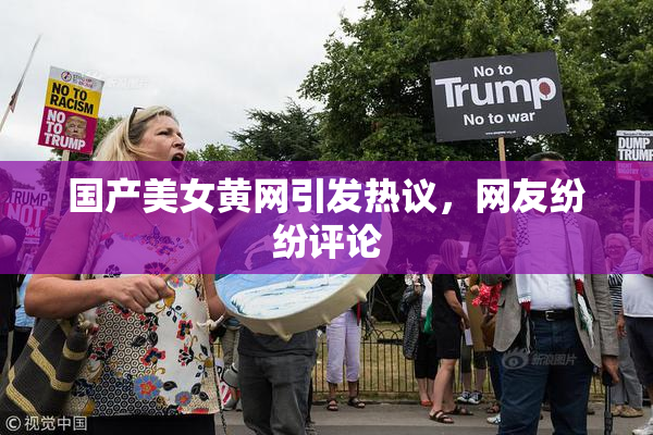 国产美女黄网引发热议，网友纷纷评论