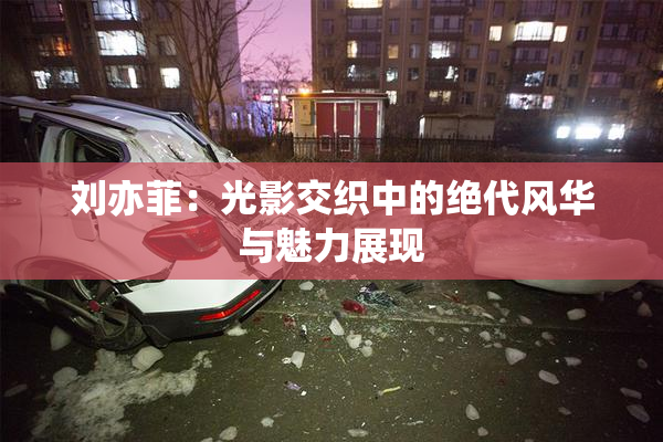 刘亦菲：光影交织中的绝代风华与魅力展现