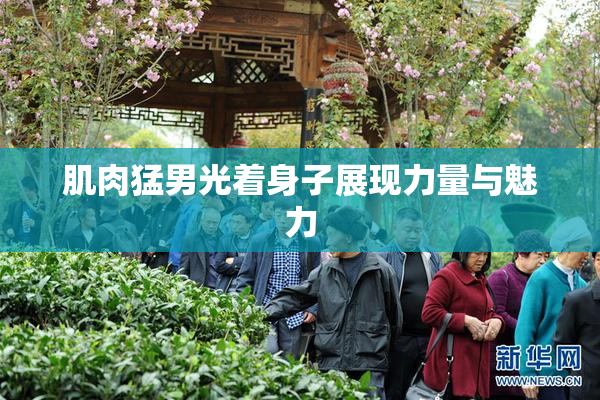 肌肉猛男光着身子展现力量与魅力
