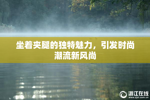 坐着夹腿的独特魅力，引发时尚潮流新风尚