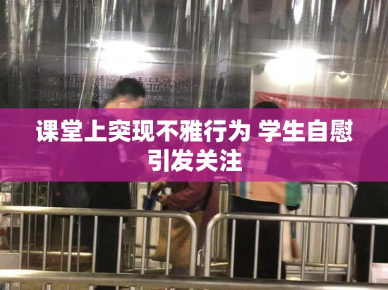 课堂上突现不雅行为 学生自慰引发关注