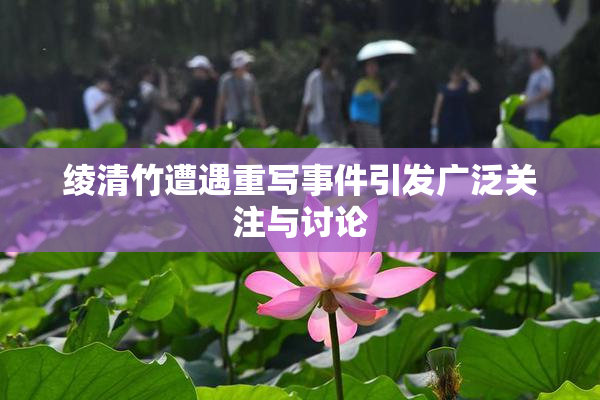 绫清竹遭遇重写事件引发广泛关注与讨论