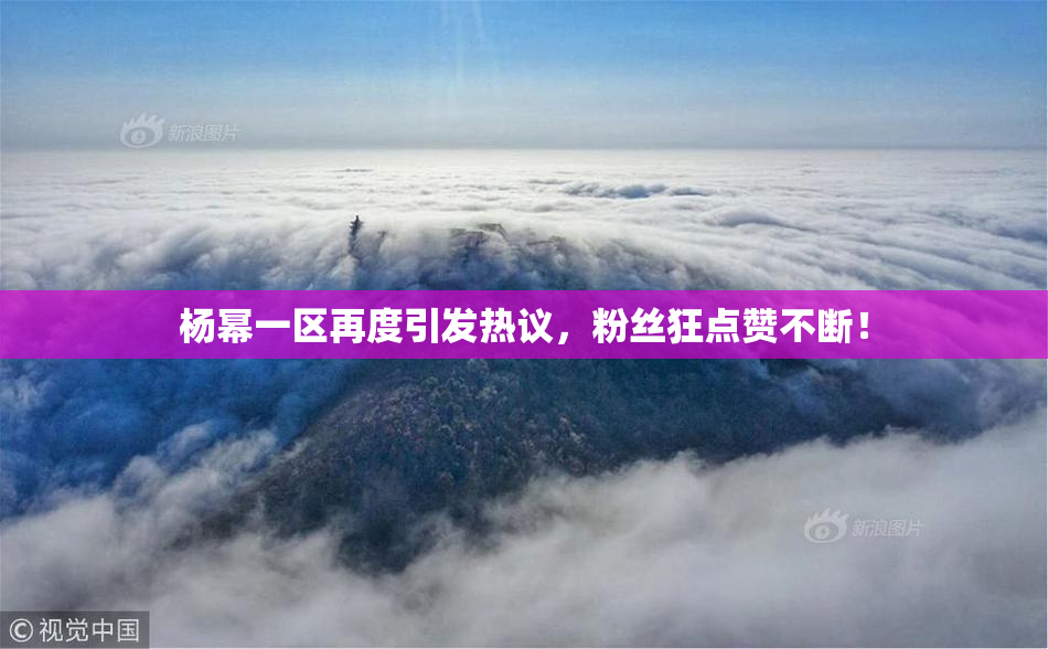 杨幂一区再度引发热议，粉丝狂点赞不断！