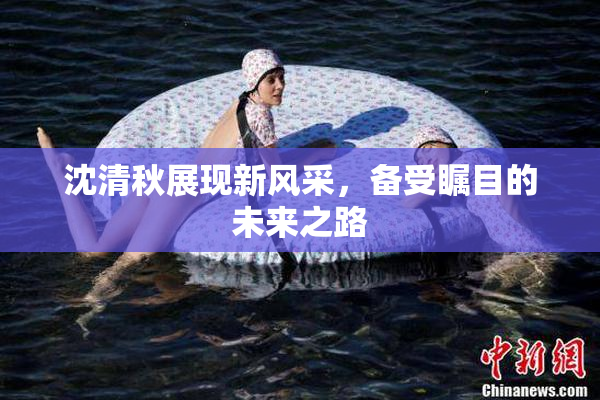 沈清秋展现新风采，备受瞩目的未来之路