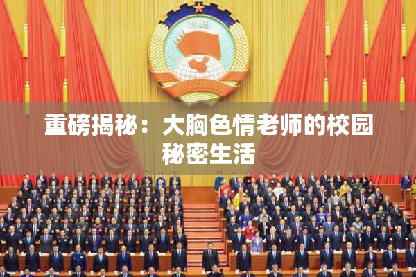 重磅揭秘：大胸色情老师的校园秘密生活