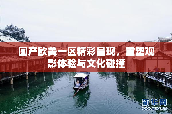 国产欧美一区精彩呈现，重塑观影体验与文化碰撞