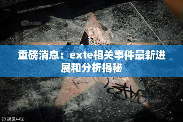 重磅消息：exte相关事件最新进展和分析揭秘
