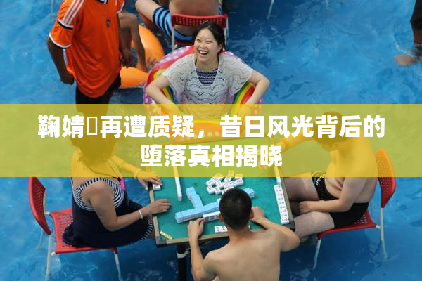鞠婧祎再遭质疑，昔日风光背后的堕落真相揭晓