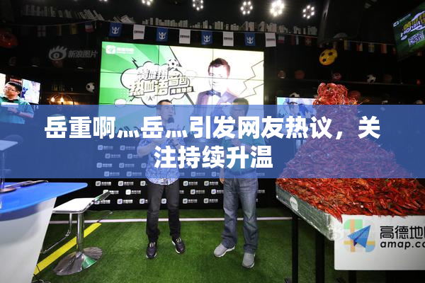 岳重啊灬岳灬引发网友热议，关注持续升温