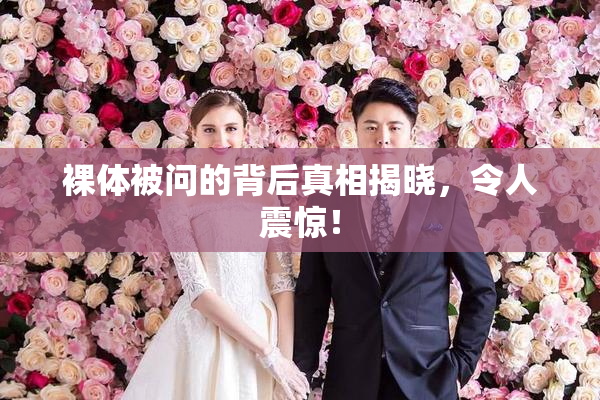 裸体被问的背后真相揭晓，令人震惊！
