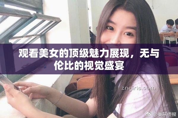 观看美女的顶级魅力展现，无与伦比的视觉盛宴
