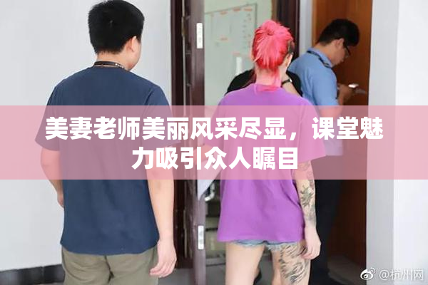 美妻老师美丽风采尽显，课堂魅力吸引众人瞩目