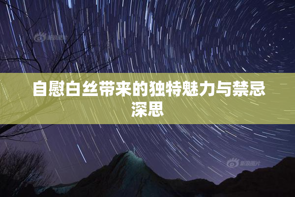 自慰白丝带来的独特魅力与禁忌深思