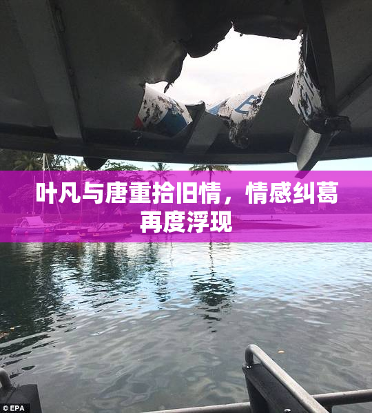 叶凡与唐重拾旧情，情感纠葛再度浮现
