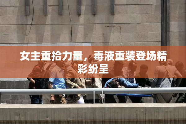 女主重拾力量，毒液重装登场精彩纷呈