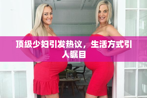 顶级少妇引发热议，生活方式引人瞩目