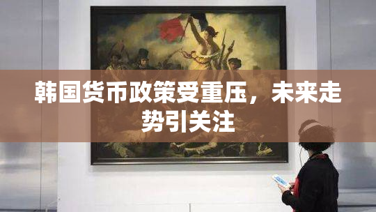 韩国货币政策受重压，未来走势引关注